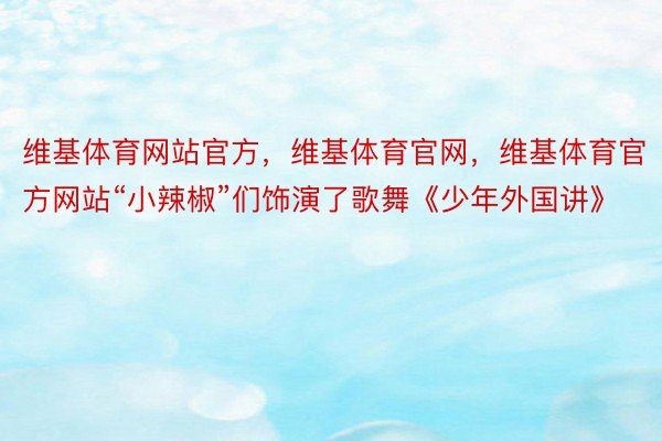 维基体育网站官方，维基体育官网，维基体育官方网站“小辣椒”们饰演了歌舞《少年外国讲》