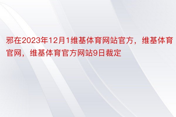 邪在2023年12月1维基体育网站官方，维基体育官网，维基体育官方网站9日裁定