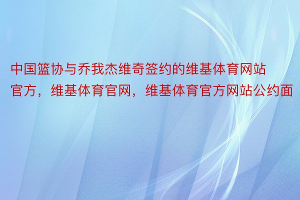 中国篮协与乔我杰维奇签约的维基体育网站官方，维基体育官网，维基体育官方网站公约面