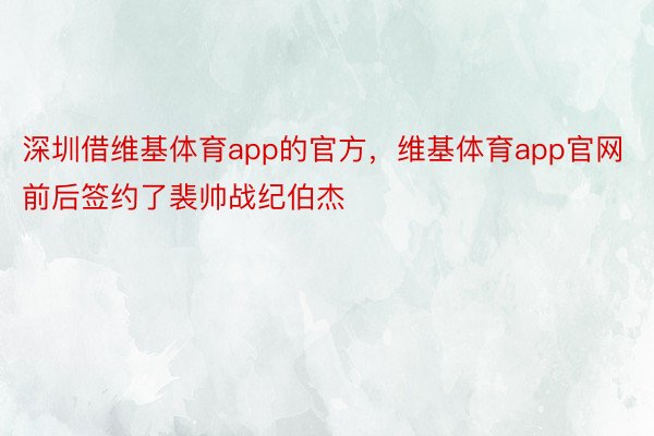 深圳借维基体育app的官方，维基体育app官网前后签约了裴帅战纪伯杰