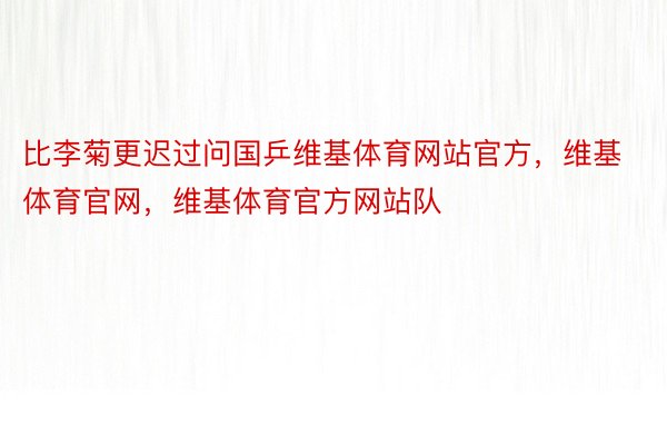 比李菊更迟过问国乒维基体育网站官方，维基体育官网，维基体育官方网站队