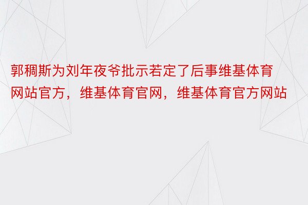 郭稠斯为刘年夜爷批示若定了后事维基体育网站官方，维基体育官网，维基体育官方网站