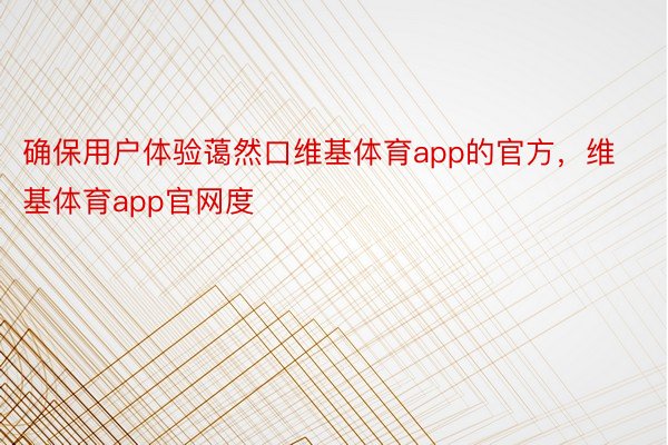 确保用户体验蔼然口维基体育app的官方，维基体育app官网度