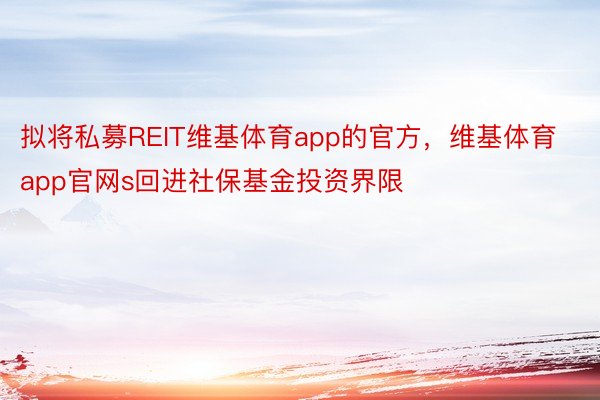 拟将私募REIT维基体育app的官方，维基体育app官网s回进社保基金投资界限