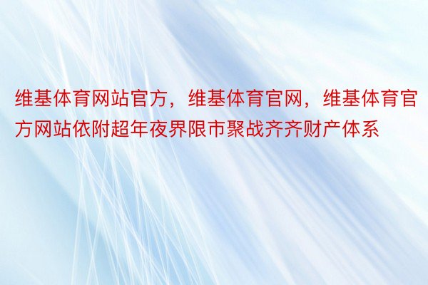 维基体育网站官方，维基体育官网，维基体育官方网站依附超年夜界限市聚战齐齐财产体系