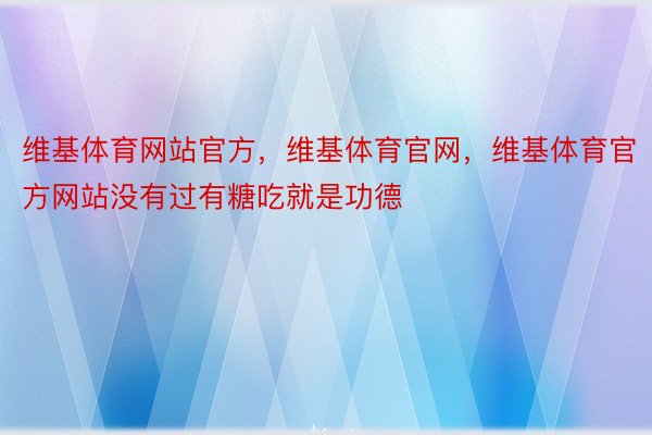 维基体育网站官方，维基体育官网，维基体育官方网站没有过有糖吃就是功德