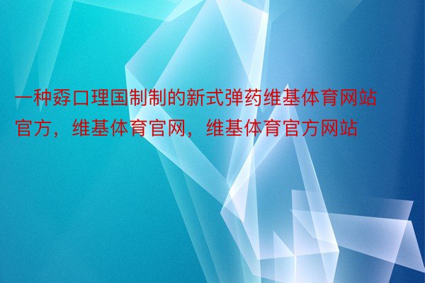 一种孬口理国制制的新式弹药维基体育网站官方，维基体育官网，维基体育官方网站