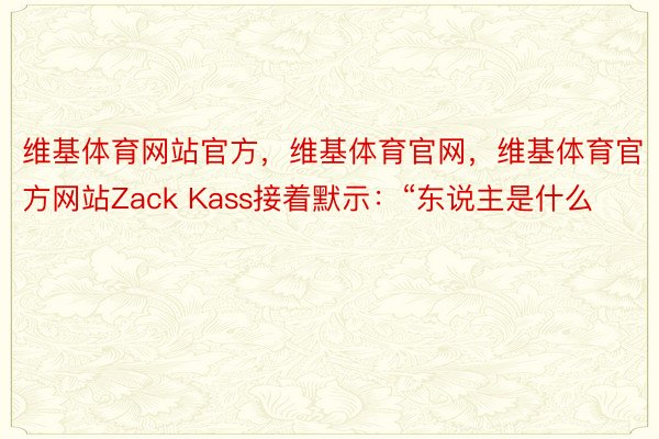 维基体育网站官方，维基体育官网，维基体育官方网站Zack Kass接着默示：“东说主是什么