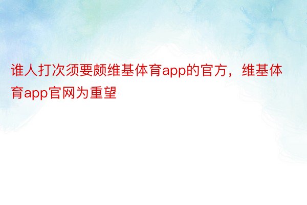 谁人打次须要颇维基体育app的官方，维基体育app官网为重望