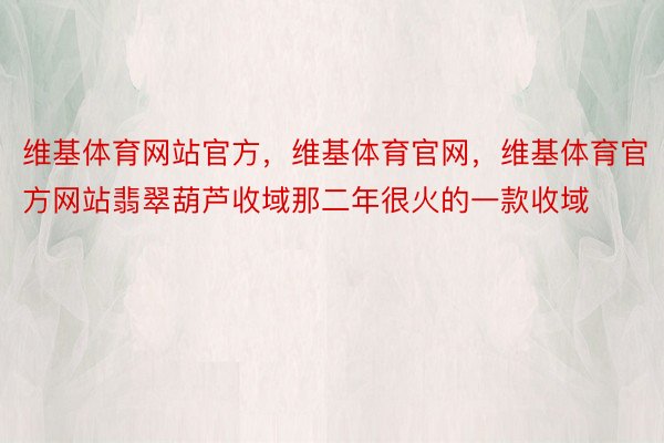 维基体育网站官方，维基体育官网，维基体育官方网站翡翠葫芦收域那二年很火的一款收域