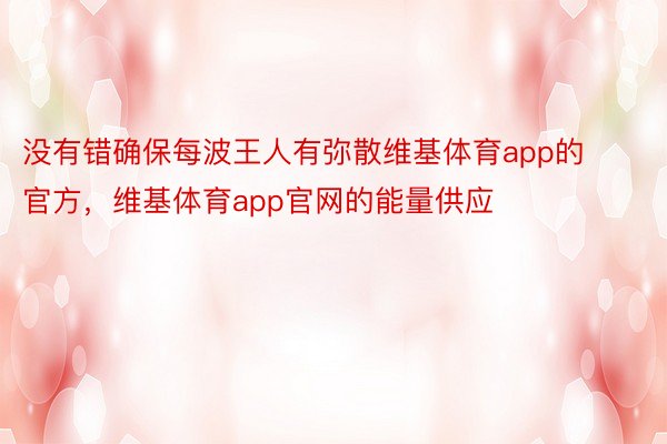 没有错确保每波王人有弥散维基体育app的官方，维基体育app官网的能量供应