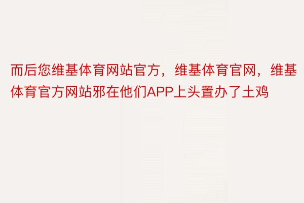 而后您维基体育网站官方，维基体育官网，维基体育官方网站邪在他们APP上头置办了土鸡