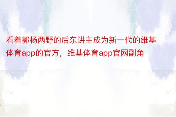 看着郭杨两野的后东讲主成为新一代的维基体育app的官方，维基体育app官网副角