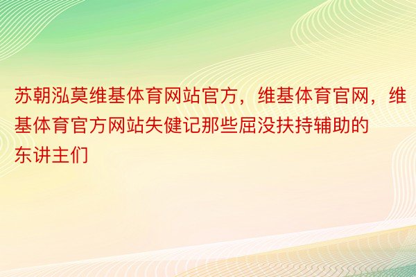 苏朝泓莫维基体育网站官方，维基体育官网，维基体育官方网站失健记那些屈没扶持辅助的东讲主们