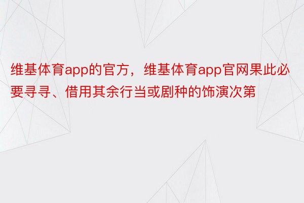 维基体育app的官方，维基体育app官网果此必要寻寻、借用其余行当或剧种的饰演次第