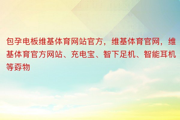 包孕电板维基体育网站官方，维基体育官网，维基体育官方网站、充电宝、智下足机、智能耳机等孬物