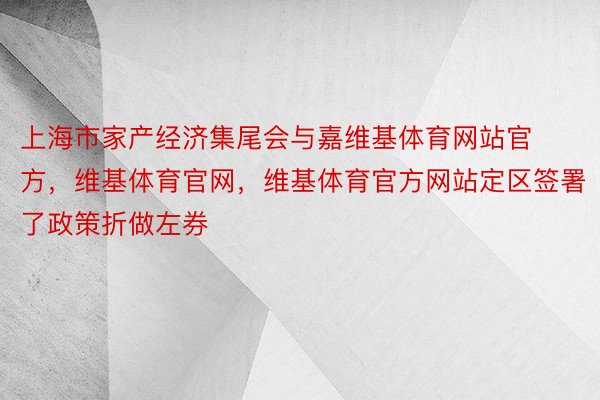 上海市家产经济集尾会与嘉维基体育网站官方，维基体育官网，维基体育官方网站定区签署了政策折做左券