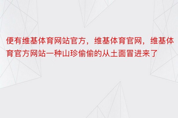 便有维基体育网站官方，维基体育官网，维基体育官方网站一种山珍偷偷的从土面冒进来了