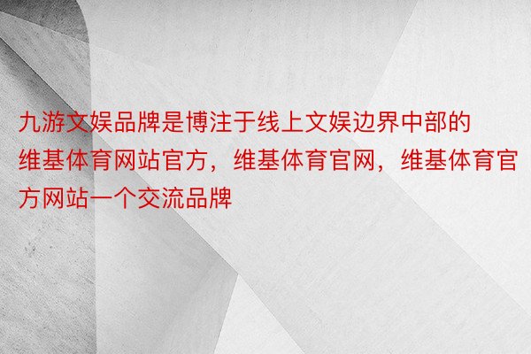 九游文娱品牌是博注于线上文娱边界中部的维基体育网站官方，维基体育官网，维基体育官方网站一个交流品牌