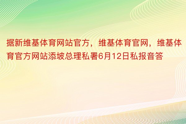据新维基体育网站官方，维基体育官网，维基体育官方网站添坡总理私署6月12日私报音答