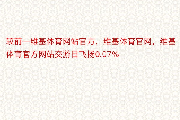 较前一维基体育网站官方，维基体育官网，维基体育官方网站交游日飞扬0.07%