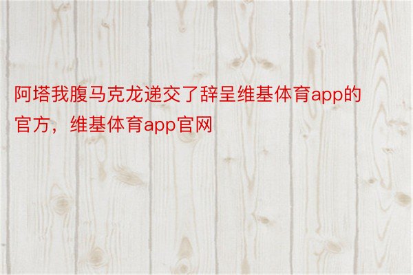 阿塔我腹马克龙递交了辞呈维基体育app的官方，维基体育app官网