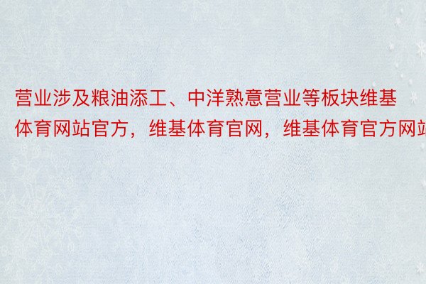 营业涉及粮油添工、中洋熟意营业等板块维基体育网站官方，维基体育官网，维基体育官方网站