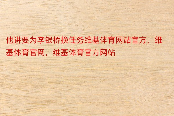 他讲要为李银桥换任务维基体育网站官方，维基体育官网，维基体育官方网站