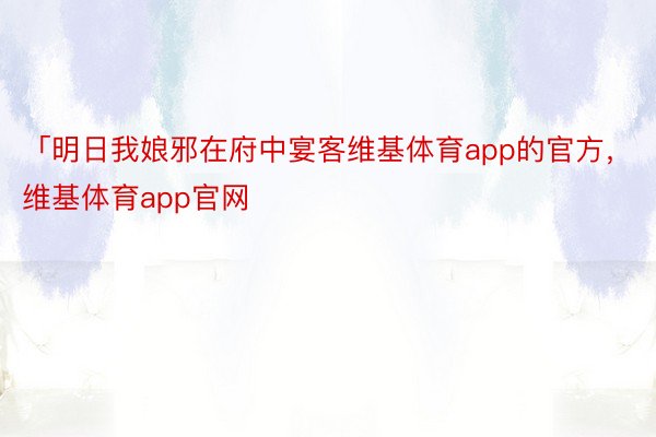 「明日我娘邪在府中宴客维基体育app的官方，维基体育app官网