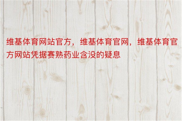 维基体育网站官方，维基体育官网，维基体育官方网站凭据赛熟药业含没的疑息