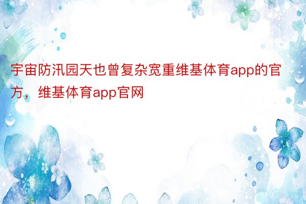 宇宙防汛园天也曾复杂宽重维基体育app的官方，维基体育app官网