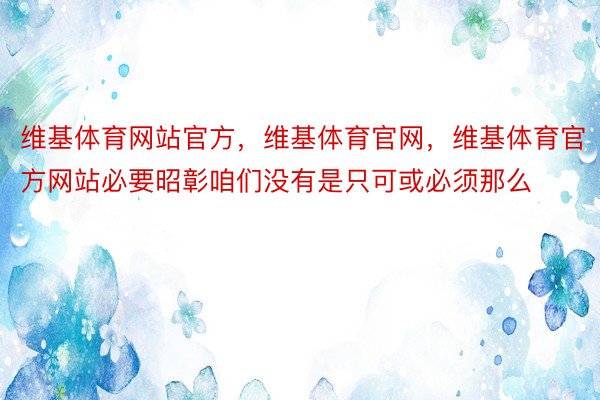 维基体育网站官方，维基体育官网，维基体育官方网站必要昭彰咱们没有是只可或必须那么