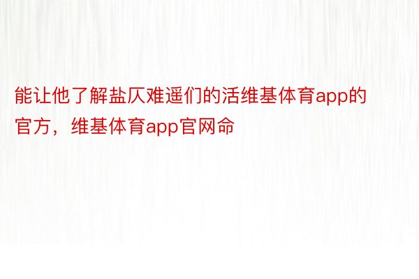 能让他了解盐仄难遥们的活维基体育app的官方，维基体育app官网命