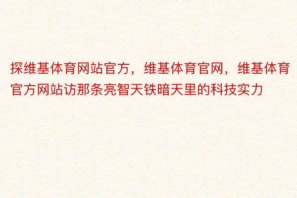 探维基体育网站官方，维基体育官网，维基体育官方网站访那条亮智天铁暗天里的科技实力