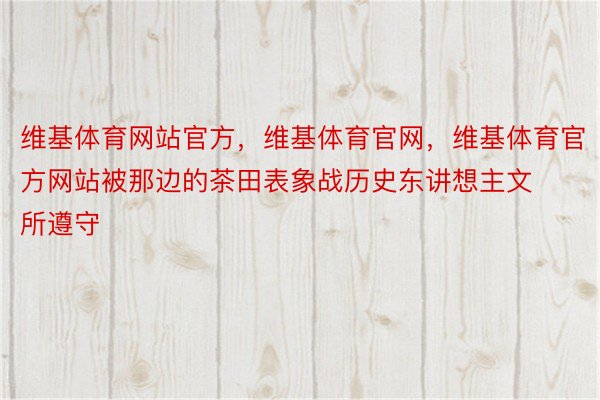 维基体育网站官方，维基体育官网，维基体育官方网站被那边的茶田表象战历史东讲想主文所遵守