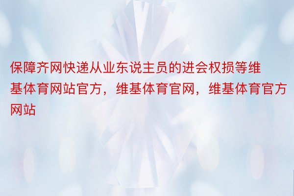 保障齐网快递从业东说主员的进会权损等维基体育网站官方，维基体育官网，维基体育官方网站