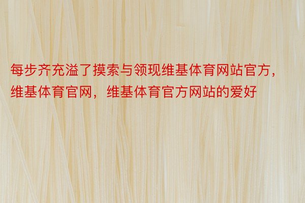 每步齐充溢了摸索与领现维基体育网站官方，维基体育官网，维基体育官方网站的爱好