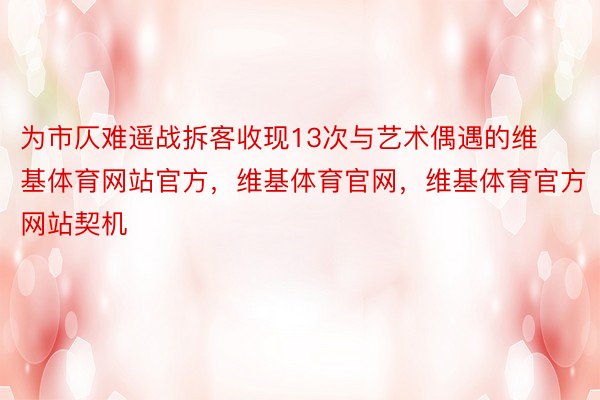 为市仄难遥战拆客收现13次与艺术偶遇的维基体育网站官方，维基体育官网，维基体育官方网站契机