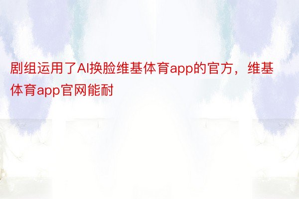 剧组运用了AI换脸维基体育app的官方，维基体育app官网能耐