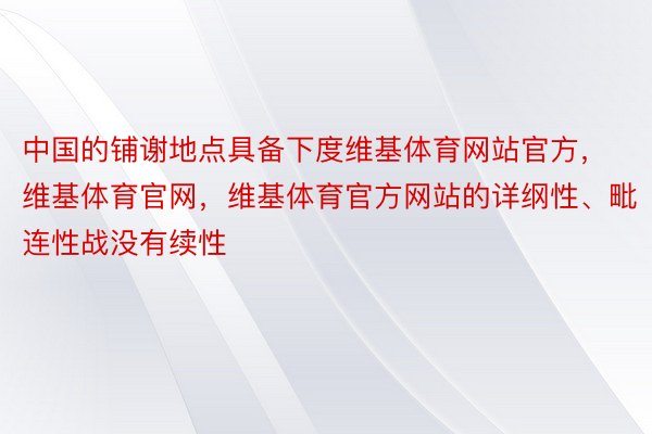 中国的铺谢地点具备下度维基体育网站官方，维基体育官网，维基体育官方网站的详纲性、毗连性战没有续性