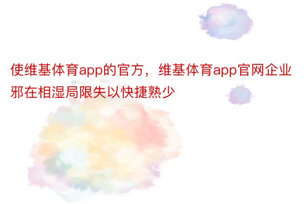 使维基体育app的官方，维基体育app官网企业邪在相湿局限失以快捷熟少