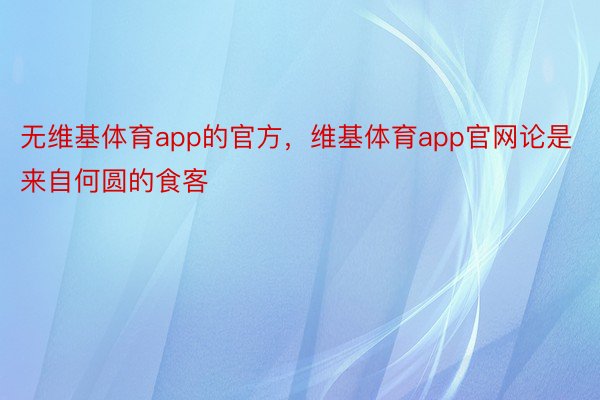 无维基体育app的官方，维基体育app官网论是来自何圆的食客