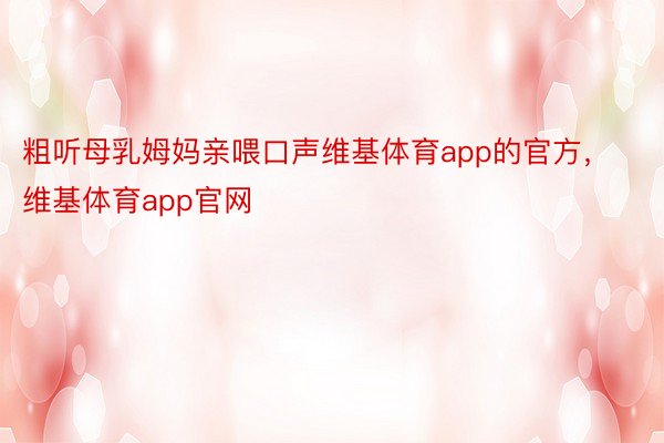 粗听母乳姆妈亲喂口声维基体育app的官方，维基体育app官网