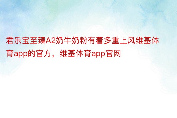 君乐宝至臻A2奶牛奶粉有着多重上风维基体育app的官方，维基体育app官网