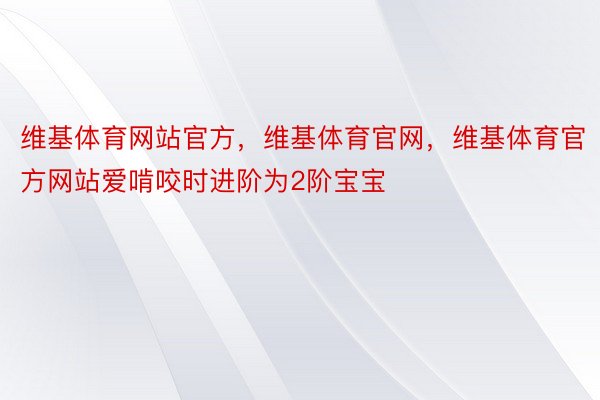 维基体育网站官方，维基体育官网，维基体育官方网站爱啃咬时进阶为2阶宝宝