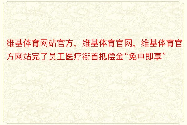 维基体育网站官方，维基体育官网，维基体育官方网站完了员工医疗衔首抵偿金“免申即享”