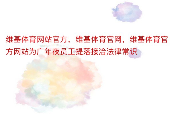 维基体育网站官方，维基体育官网，维基体育官方网站为广年夜员工提落接洽法律常识