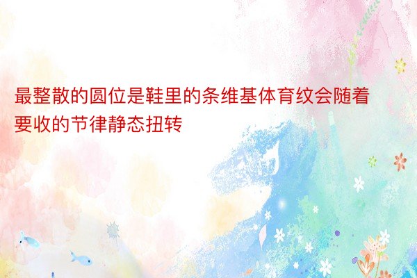 最整散的圆位是鞋里的条维基体育纹会随着要收的节律静态扭转