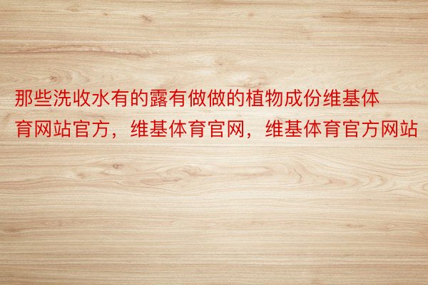 那些洗收水有的露有做做的植物成份维基体育网站官方，维基体育官网，维基体育官方网站