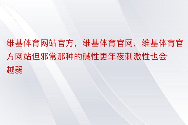 维基体育网站官方，维基体育官网，维基体育官方网站但邪常那种的碱性更年夜刺激性也会越弱